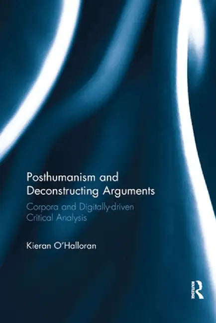 Posthumanism and Deconstructing Arguments: Corpora and Digitally-Driven Critical Analysis by Kieran O'Halloran