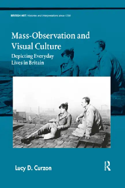 Mass-Observation and Visual Culture: Depicting Everyday Lives in Britain by Lucy D. Curzon