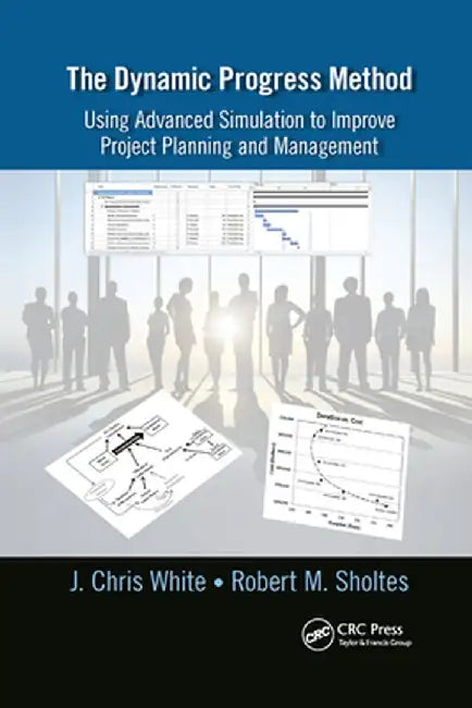 The Dynamic Progress Method: Using Advanced Simulation to Improve Project Planning and Management by J. Chris White