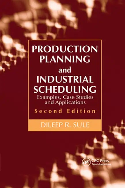 Production Planning and Industrial Scheduling: Examples, Case Studies and Applications, Second Edition by Dileep R. Sule