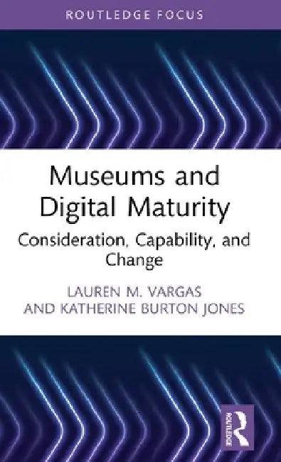 Museums and Digital Maturity: Consideration, Capability, and Change by Lauren M. Vargas