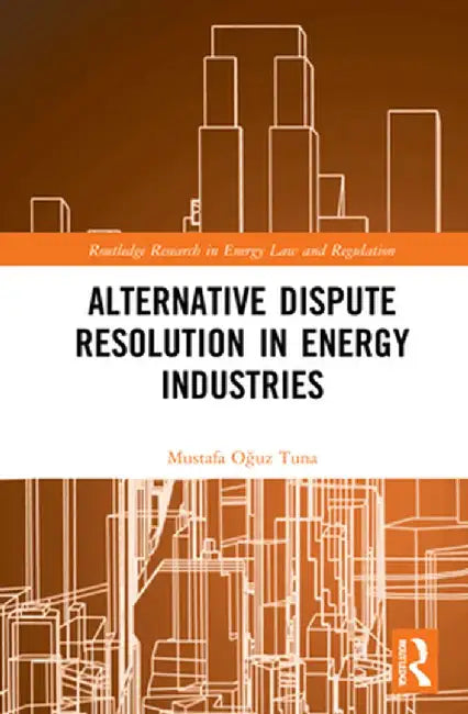 Alternative Dispute Resolution in Energy Industries by Mustafa Oguz Tuna