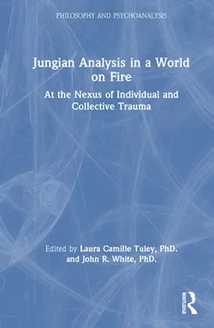 Jungian Analysis in a World on Fire: At the Nexus of Individual and Collective Trauma by Laura Tuley PhD.