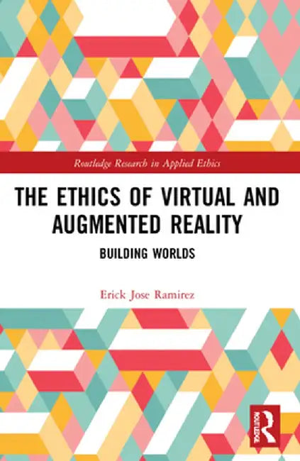 The Ethics of Virtual and Augmented Reality: Building Worlds by Erick Jose Ramirez
