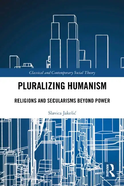 Pluralizing Humanism: Religions and Secularisms Beyond Power by Slavica Jakelic
