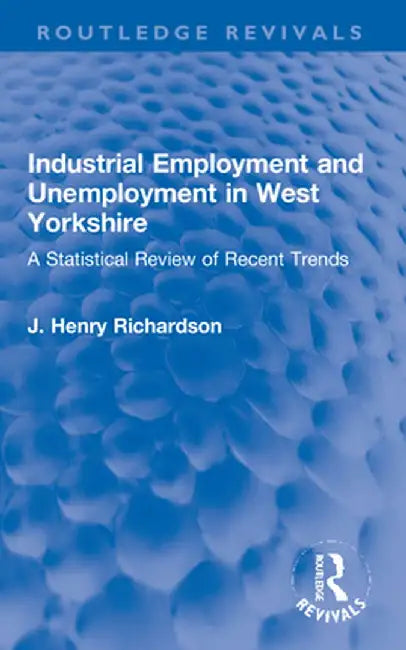 Industrial Employment and Unemployment in West Yorkshire: A Statistical Review of Recent Trends by J. Henry Richardson