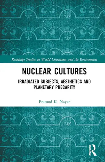 Nuclear Cultures: Irradiated Subjects, Aesthetics and Planetary Precarity by Pramod K. Nayar