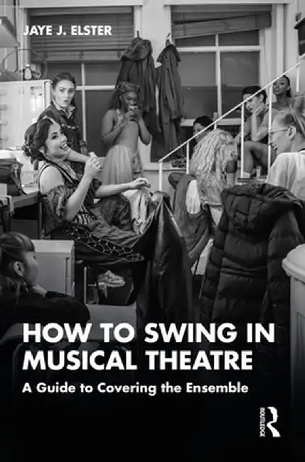 How to Swing in Musical Theatre: A Guide to Covering the Ensemble by Jaye J. Elster
