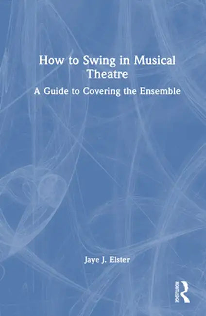 How to Swing in Musical Theatre: A Guide to Covering the Ensemble by Jaye J. Elster
