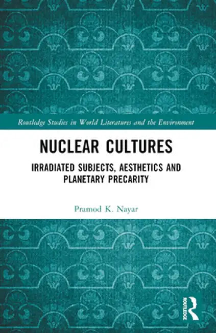 Nuclear Cultures: Irradiated Subjects, Aesthetics and Planetary Precarity by Pramod K. Nayar