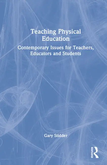 Teaching Physical Education: Contemporary Issues for Teachers, Educators and Students by Gary Stidder