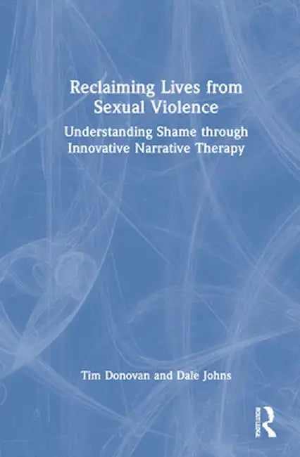 Reclaiming Lives from Sexual Violence: Understanding Shame Through Innovative Narrative Therapy by Tim Donovan