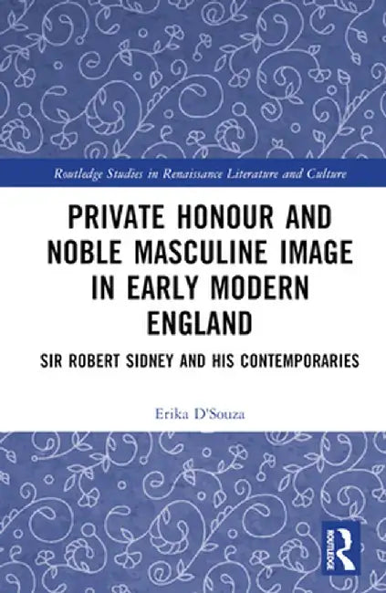 Private Honour and Noble Masculine Image in Early Modern England: Sir Robert Sidney and His Contemporaries by Erika D'Souza