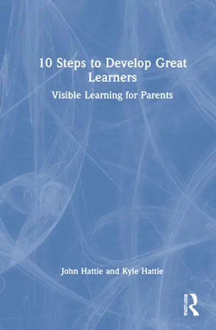 10 Steps to Develop Great Learners: Visible Learning for Parents by John Hattie