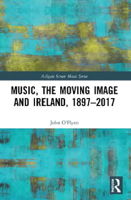 Music, the Moving Image and Ireland, 1897-2017 by John O'Flynn