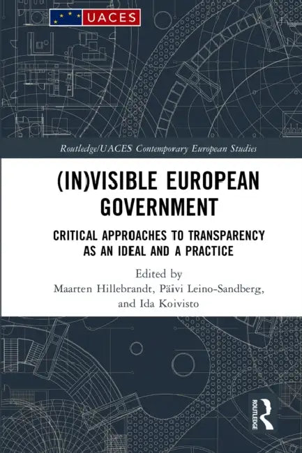 (In)Visible European Government: Critical Approaches to Transparency as an Ideal and a Practice by Maarten Hillebrandt, Päivi Leino-Sandberg, Ida Koivisto