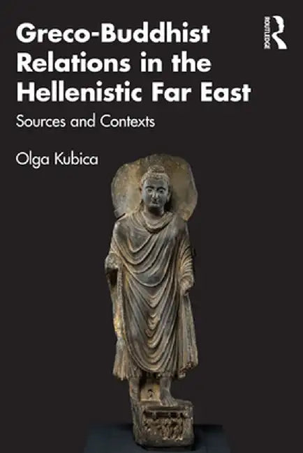 Greco-Buddhist Relations in the Hellenistic Far East: Sources and Contexts by Olga Kubica