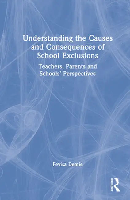 Understanding the Causes and Consequences of School Exclusions: Teachers, Parents and Schools' Perspectives by Feyisa Demie