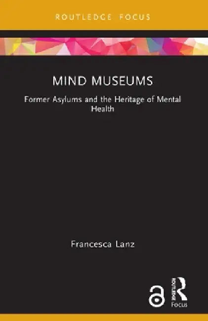 Mind Museums: Former Asylums and the Heritage of Mental Health by Francesca Lanz