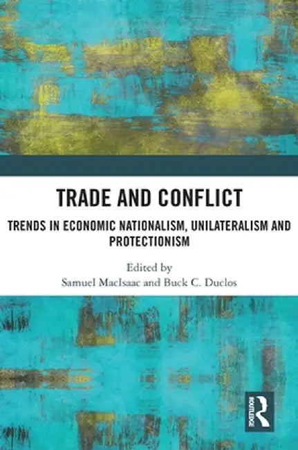 Trade and Conflict: Trends in Economic Nationalism, Unilateralism and Protectionism by Samuel MacIsaac
