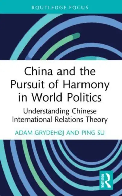 China and the Pursuit of Harmony in World Politics: Understanding Chinese International Relations Theory by Grydehøj Adam