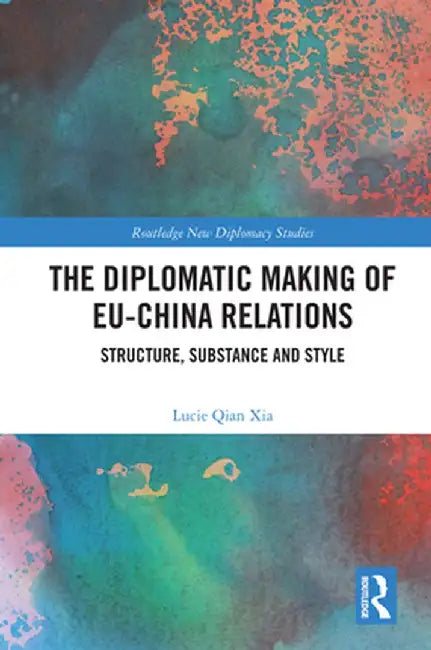 The Diplomatic Making of Eu-China Relations: Structure, Substance and Style by Lucie Qian Xia
