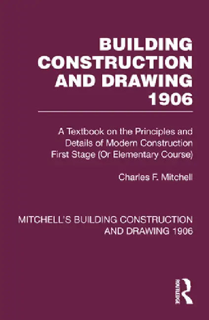 Building Construction and Drawing 1906: A Textbook on the Principles and Details of Modern Construction First Stage (or Elementary Course) by Charles F. Mitchell