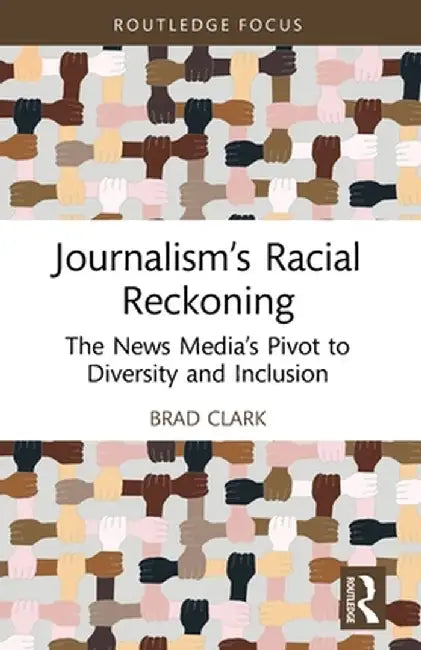 Journalism's Racial Reckoning: The News Media's Pivot to Diversity and Inclusion by Brad Clark