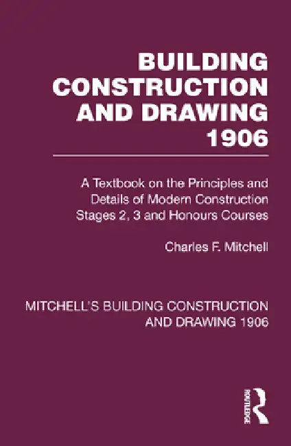 Building Construction and Drawing 1906: A Textbook on the Principles and Details of Modern Construction Stages 2, 3 and Honours Courses by Charles F. Mitchell