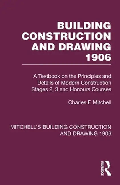 Building Construction and Drawing 1906: A Textbook on the Principles and Details of Modern Construction Stages 2, 3 and Honours Courses by Charles F. Mitchell