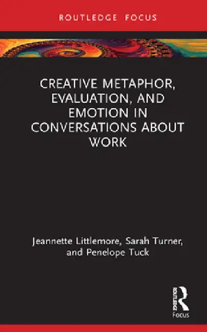 Creative Metaphor, Evaluation, and Emotion in Conversations about Work by Jeannette Littlemore