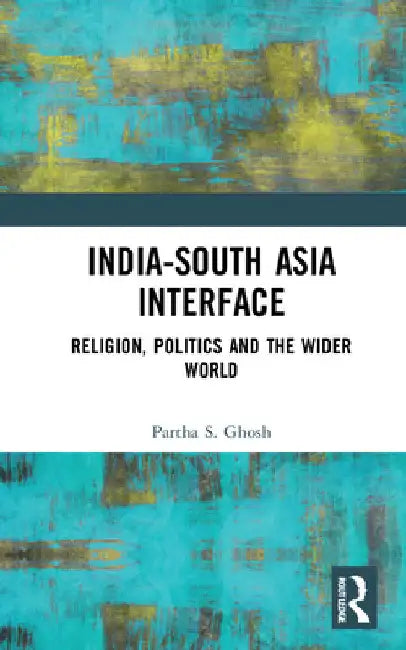 India-South Asia Interface: Religion, Politics and the Wider World by Partha S. Ghosh