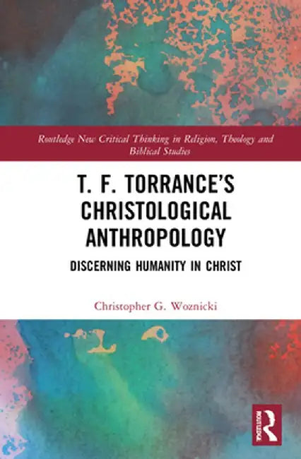 T. F. Torrance's Christological Anthropology: Discerning Humanity in Christ by Christopher G. Woznicki