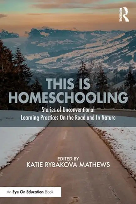 This Is Homeschooling: Stories of Unconventional Learning Practices on the Road and in Nature by Katie Rybakova Mathews