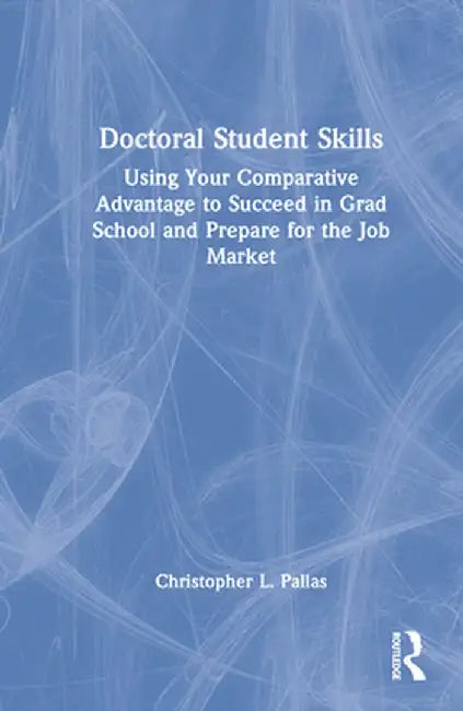 Doctoral Student Skills: Using Your Comparative Advantage to Succeed in Grad School and Prepare for the Job Market by Christopher L. Pallas