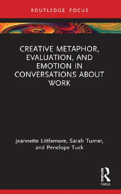 Creative Metaphor, Evaluation, and Emotion in Conversations about Work by Jeannette Littlemore