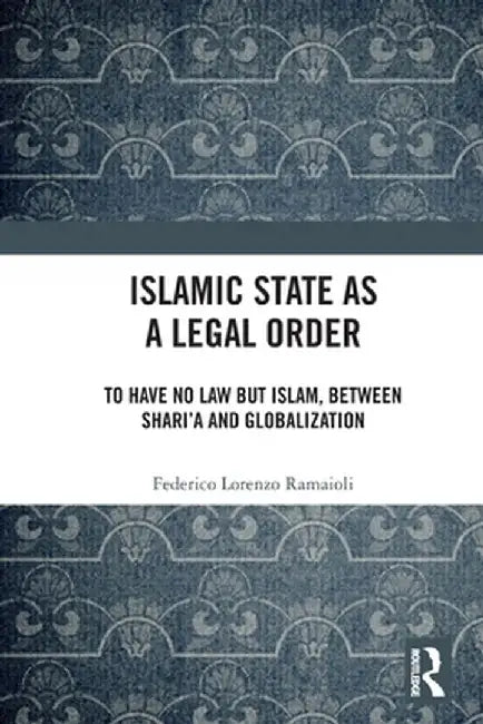 Islamic State as a Legal Order: To Have No Law but Islam, between Shari'a and Globalization by Federico Lorenz Ramaioli
