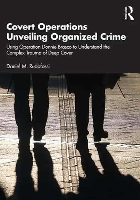 Covert Operations Unveiling Organized Crime: Using Operation Donnie Brasco to Understand the Complex Trauma of Deep Cover by Daniel M. Rudofossi