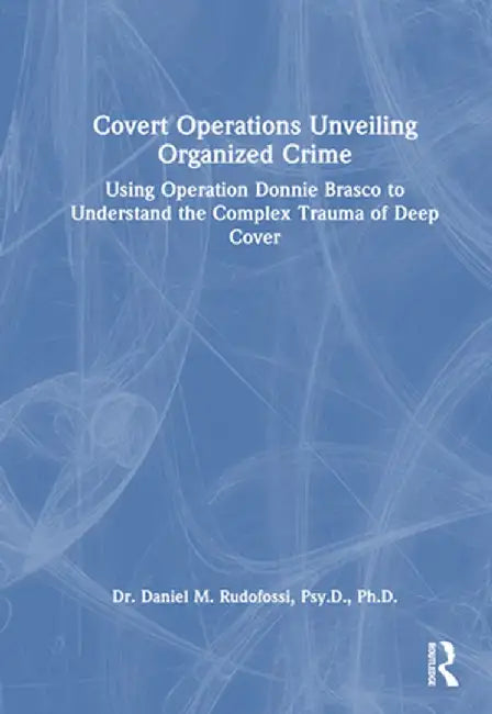 Covert Operations Unveiling Organized Crime: Using Operation Donnie Brasco to Understand the Complex Trauma of Deep Cover by Daniel M. Rudofossi