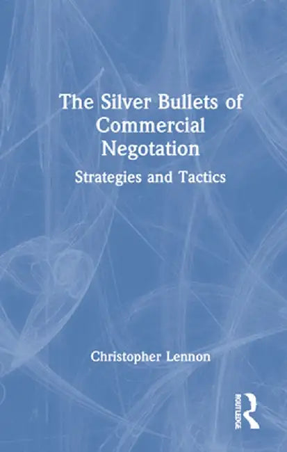 The Silver Bullets of Commercial Negotiation: Strategies and Tactics by Christopher Lennon