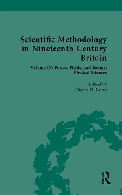 Scientific Methodology in Nineteenth Century Britain: Volume IV: Forces, Fields, and Energy: Physical Sciences by Charles H. Pence