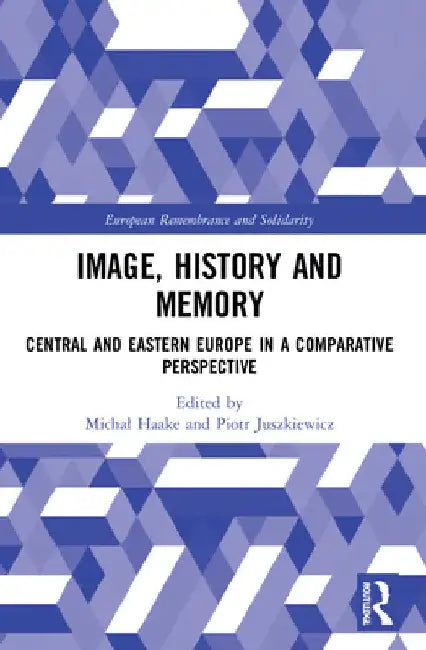 Image, History and Memory: Central and Eastern Europe in a Comparative Perspective by Michal Haake