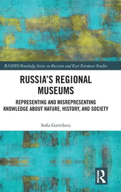 Russia's Regional Museums: Representing and Misrepresenting Knowledge about Nature, History and Society by Sofia Gavrilova