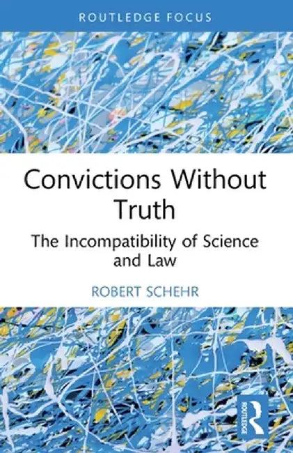 Convictions Without Truth: The Incompatibility of Science and Law by Robert Schehr