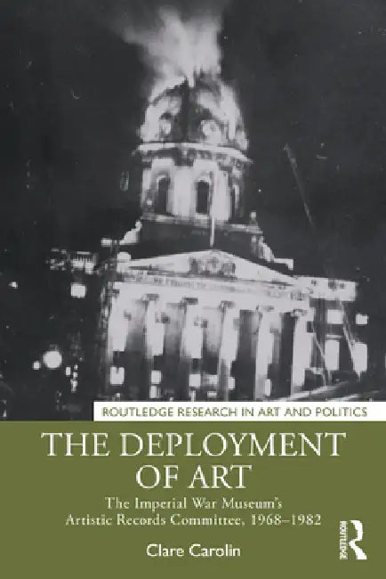 The Deployment of Art: The Imperial War Museum's Artistic Records Committee, 1968-1982 by Clare Carolin