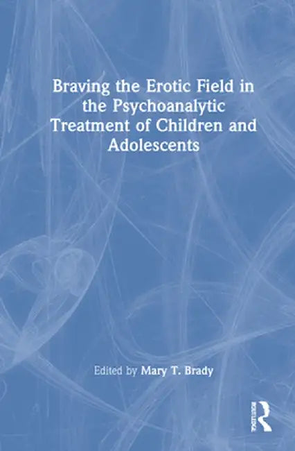 Braving the Erotic Field in the Psychoanalytic Treatment of Children and Adolescents by Mary Brady