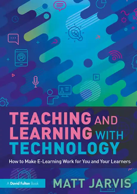 Teaching and Learning with Technology: How to Make E-Learning Work for You and Your Learners by Matt Jarvis