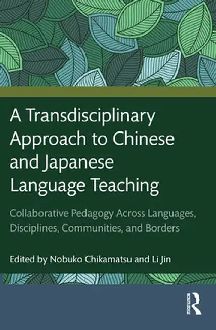 A Transdisciplinary Approach to Chinese and Japanese Language Teaching: Collaborative Pedagogy Across Languages, Disciplines, Communities, and Borders by Nobuko Chikamatsu