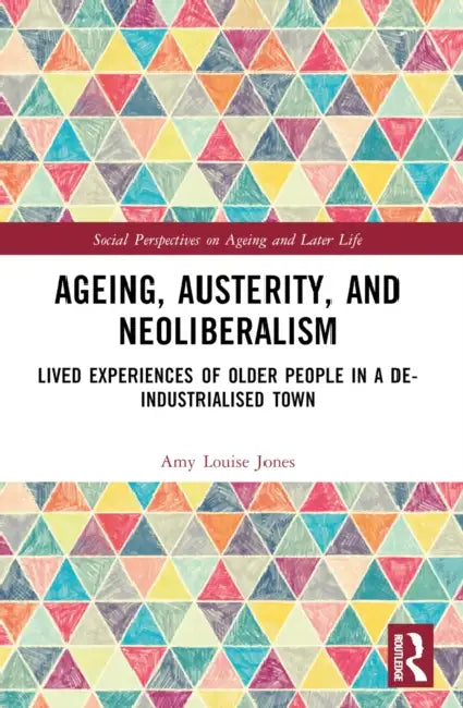 Ageing, Austerity, and Neoliberalism: Lived Experiences of Older People in a De-Industrialised Town by Amy Jones