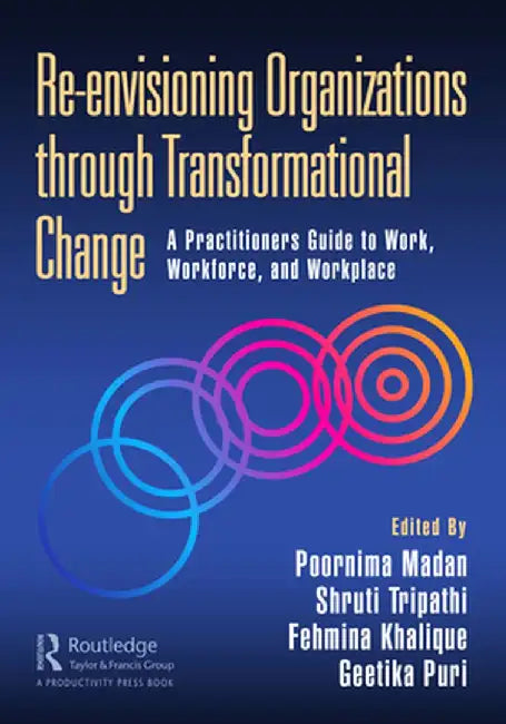Re-envisioning Organizations through Transformational Change: A Practitioners Guide to Work, Workforce, and Workplace by Poornima Madan